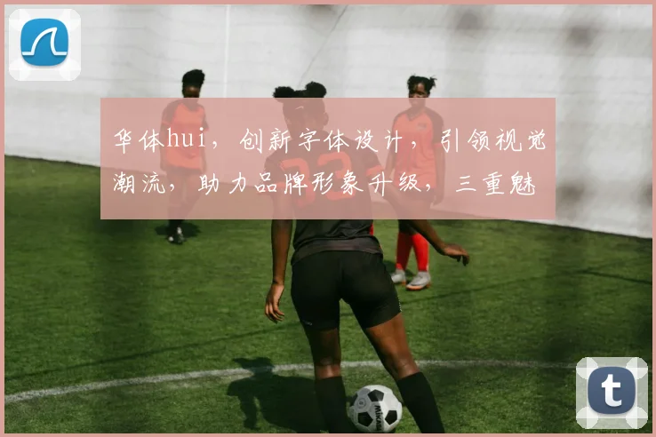 华体hui，创新字体设计，引领视觉潮流，助力品牌形象升级，三重魅力，不容错过