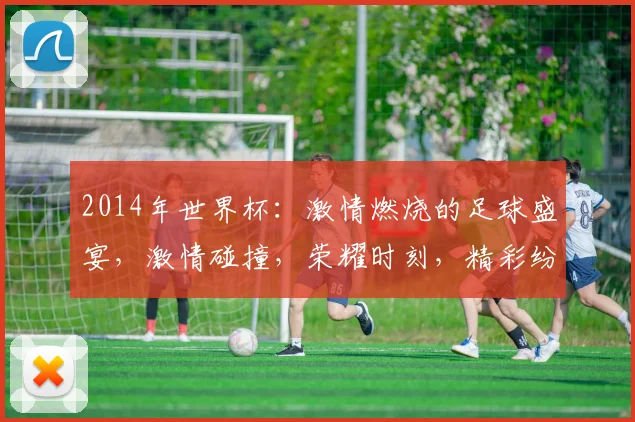 2014年世界杯：激情燃烧的足球盛宴，激情碰撞，荣耀时刻，精彩纷呈