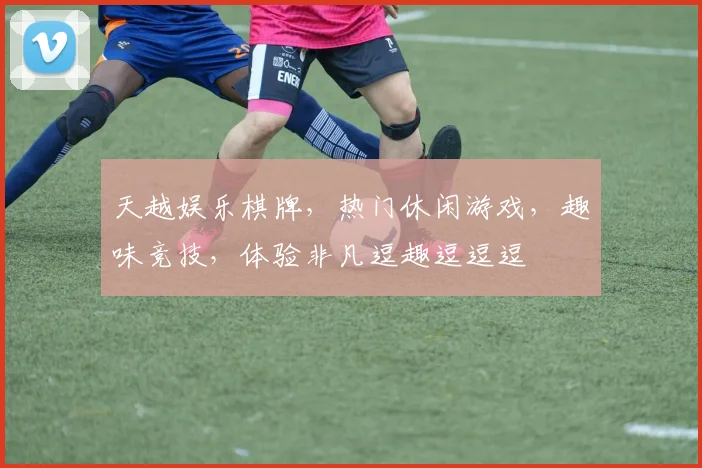 天越娱乐棋牌，热门休闲游戏，趣味竞技，体验非凡逗趣逗逗逗