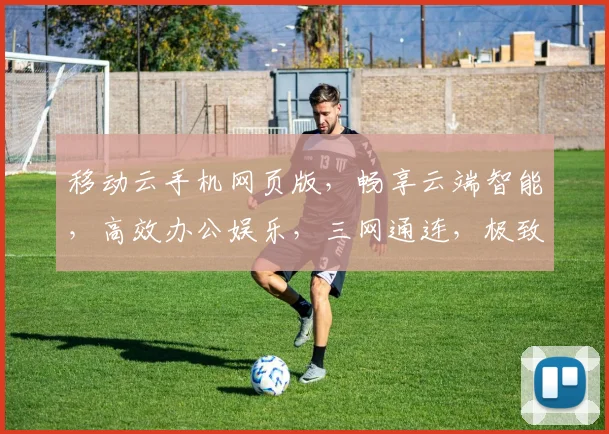 移动云手机网页版，畅享云端智能，高效办公娱乐，三网通连，极致体验，轻松生活。