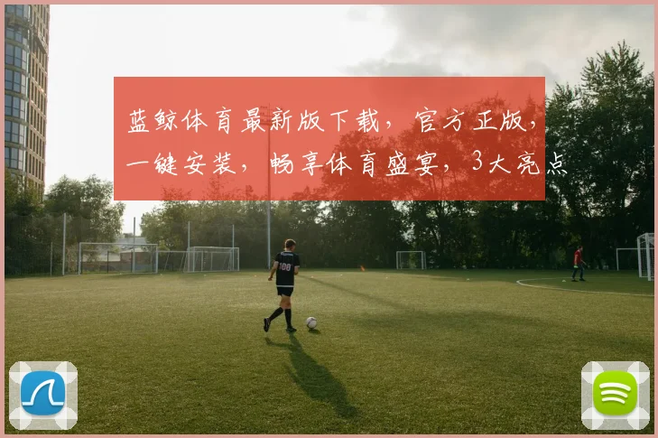 蓝鲸体育最新版下载，官方正版，一键安装，畅享体育盛宴，3大亮点，不容错过，必看