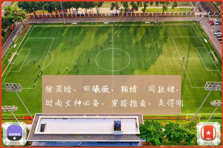 徐若晗、田曦薇、鞠婧祎同款裙，时尚女神必备，穿搭指南，美得刚刚好，三款必备