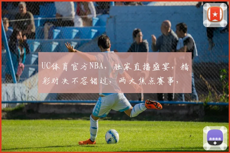 UC体育官方NBA，独家直播盛宴，精彩对决不容错过，两大焦点赛事，尽在今日