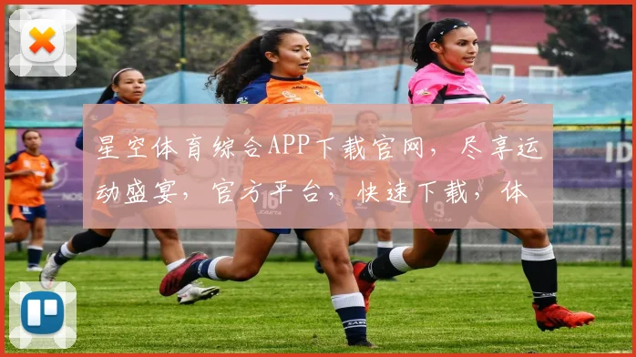 星空体育综合APP下载官网，尽享运动盛宴，官方平台，快速下载，体验非凡，三步到位，畅享无限