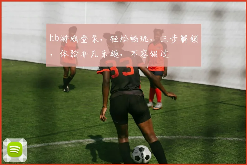 hb游戏登录，轻松畅玩，三步解锁，体验非凡乐趣，不容错过