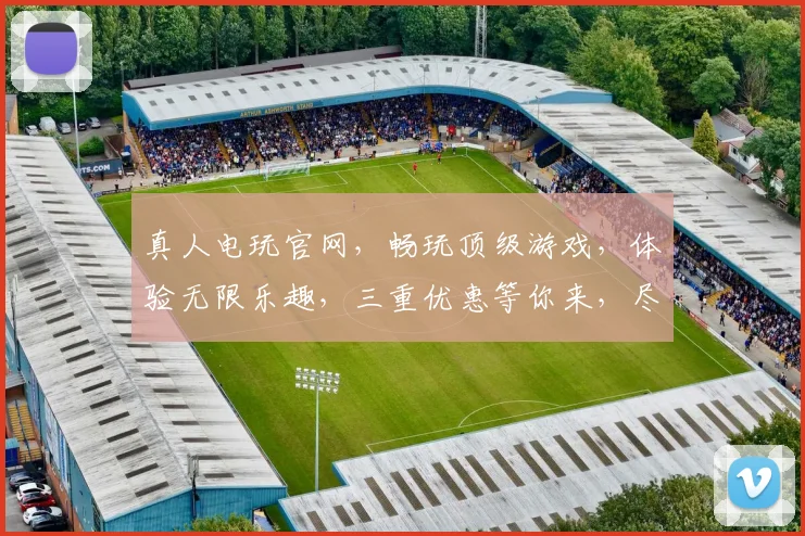 真人电玩官网，畅玩顶级游戏，体验无限乐趣，三重优惠等你来，尽在官网