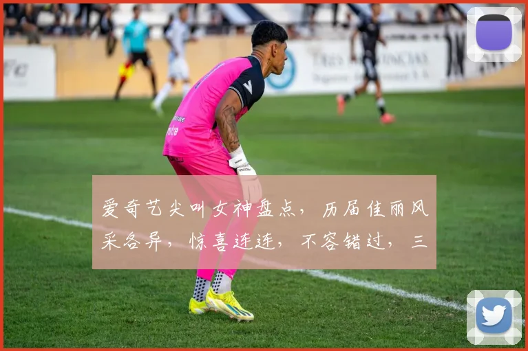 爱奇艺尖叫女神盘点，历届佳丽风采各异，惊喜连连，不容错过，三届女神，谁才是你的梦中情人