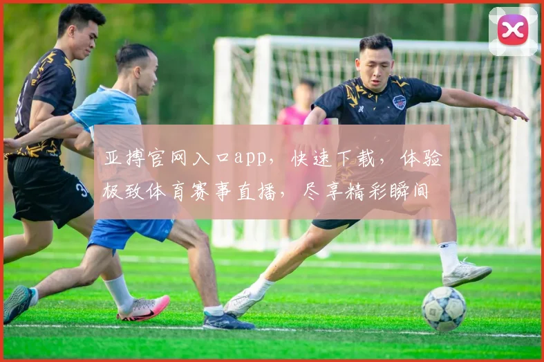 亚搏官网入口app，快速下载，体验极致体育赛事直播，尽享精彩瞬间，不容错过
