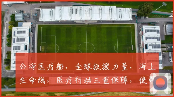 公海医疗船，全球救援力量，海上生命线，医疗行动三重保障，使命必达，安全守护。