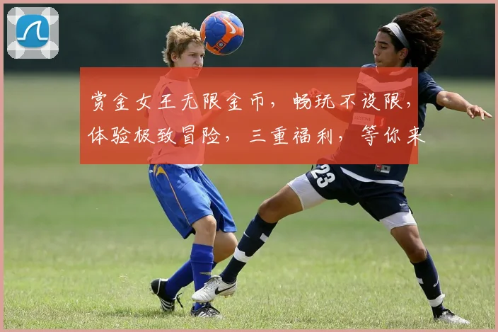 赏金女王无限金币，畅玩不设限，体验极致冒险，三重福利，等你来战